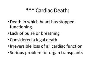 *** Cardiac Death:
•Death in which heart has stopped
functioning
•Lack of pulse or breathing
•Considered a legal death
•Irreversible loss of all cardiac function
•Serious problem for organ transplants
 