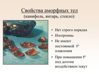 Свойства аморфных тел
(канифоль, янтарь, стекло):
• Нет строго порядка
• Изотропны
• Не имеют
постоянной to
плавления
• При повышении to
под долгим
воздействием текут
 