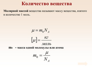 Количество вещества
Молярной массой вещества называют массу вещества, взятого
в количестве 1 моль.
m0 - масса одной молекулы или атома
 
моль
кг
N
m A



 0
A
N
m


0
 