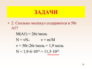 • 2. Сколько молекул содержится в 50г
Аℓ?
М(Аℓ) = 26г/моль
N = νNA ν = m/M
ν = 50г:26г/моль = 1,9 моль
N = 1,9·6·10²³ = 11,5·10²³
ЗАДАЧИ
38
 