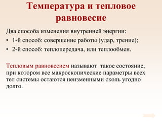 Температура и тепловое
равновесие
Два способа изменения внутренней энергии:
• 1-й способ: совершение работы (удар, трение);
• 2-й способ: теплопередача, или теплообмен.
Тепловым равновесием называют такое состояние,
при котором все макроскопические параметры всех
тел системы остаются неизменными сколь угодно
долго.
 