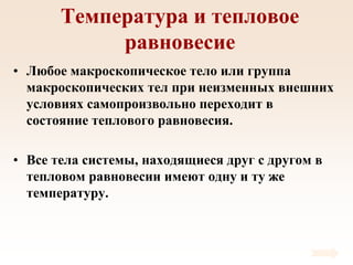 Температура и тепловое
равновесие
• Любое макроскопическое тело или группа
макроскопических тел при неизменных внешних
условиях самопроизвольно переходит в
состояние теплового равновесия.
• Все тела системы, находящиеся друг с другом в
тепловом равновесии имеют одну и ту же
температуру.
 