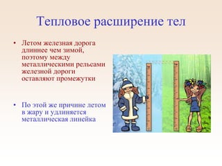 Тепловое расширение тел
• Летом железная дорога
длиннее чем зимой,
поэтому между
металлическими рельсами
железной дороги
оставляют промежутки
• По этой же причине летом
в жару и удлиняется
металлическая линейка
 