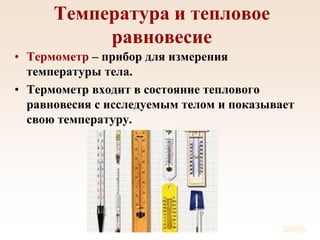 Температура и тепловое
равновесие
• Термометр – прибор для измерения
температуры тела.
• Термометр входит в состояние теплового
равновесия с исследуемым телом и показывает
свою температуру.
 