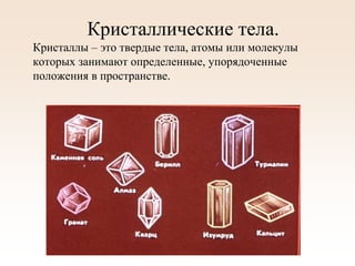 Кристаллические тела.
Кристаллы – это твердые тела, атомы или молекулы
которых занимают определенные, упорядоченные
положения в пространстве.
 