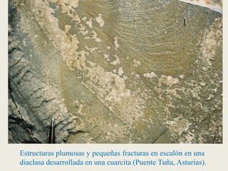 Estructuras plumosas y pequeñas fracturas en escalón en una
diaclasa desarrollada en una cuarcita (Puente Tuña, Asturias).
 