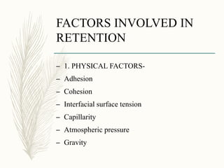 FACTORS INVOLVED IN
RETENTION
– 1. PHYSICAL FACTORS-
– Adhesion
– Cohesion
– Interfacial surface tension
– Capillarity
– Atmospheric pressure
– Gravity
 