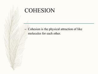 COHESION
– Cohesion is the physical attraction of like
molecules for each other.
 