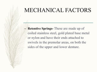 MECHANICAL FACTORS
– Retentive Springs- These are made up of
coiled stainless steel, gold plated base metal
or nylon and have their ends attached to
swivels in the premolar areas, on both the
sides of the upper and lower denture.
 