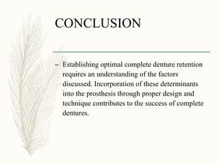 CONCLUSION
– Establishing optimal complete denture retention
requires an understanding of the factors
discussed. Incorporation of these determinants
into the prosthesis through proper design and
technique contributes to the success of complete
dentures.
 