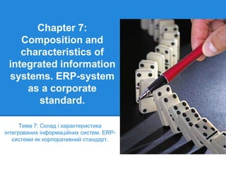 Chapter 7:
Composition and
characteristics of
integrated information
systems. ERP-system
as a corporate
standard.
Тема 7: Склад і характеристика
інтегрованих інформаційних систем. ERP-
системи як корпоративний стандарт.
 