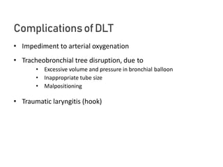 ComplicationsofDLT
• Impediment to arterial oxygenation
• Tracheobronchial tree disruption, due to
• Excessive volume and pressure in bronchial balloon
• Inappropriate tube size
• Malpositioning
• Traumatic laryngitis (hook)
 