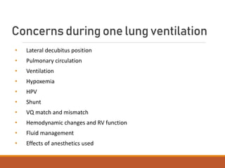 Concerns duringone lung ventilation
• Lateral decubitus position
• Pulmonary circulation
• Ventilation
• Hypoxemia
• HPV
• Shunt
• VQ match and mismatch
• Hemodynamic changes and RV function
• Fluid management
• Effects of anesthetics used
 