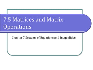 7.5 Matrices and Matrix
Operations
Chapter 7 Systems of Equations and Inequalities
 