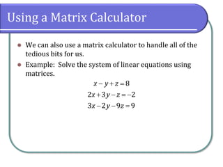 Using a Matrix Calculator
⚫ We can also use a matrix calculator to handle all of the
tedious bits for us.
⚫ Example: Solve the system of linear equations using
matrices.
8
2 3 2
3 2 9 9
x y z
x y z
x y z
− + =
+ − = −
− − =
 