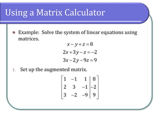 Using a Matrix Calculator
⚫ Example: Solve the system of linear equations using
matrices.
1. Set up the augmented matrix.
8
2 3 2
3 2 9 9
x y z
x y z
x y z
− + =
+ − = −
− − =
1 1 1 8
2 3 1 2
3 2 9 9
 
−
 
− −
 
 
− −
 
 
