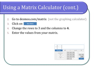 Using a Matrix Calculator (cont.)
2. Go to desmos.com/matrix (not the graphing calculator)
3. Click on
4. Change the rows to 3 and the columns to 4.
5. Enter the values from your matrix.
 