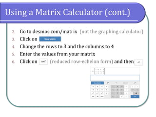 Using a Matrix Calculator (cont.)
2. Go to desmos.com/matrix (not the graphing calculator)
3. Click on
4. Change the rows to 3 and the columns to 4
5. Enter the values from your matrix
6. Click on (reduced row-echelon form) and then
 