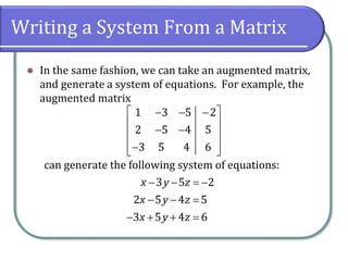 Writing a System From a Matrix
⚫ In the same fashion, we can take an augmented matrix,
and generate a system of equations. For example, the
augmented matrix
can generate the following system of equations:
1 3 5 2
2 5 4 5
3 5 4 6
 
− − −
 
− −
 
 
−
 
3 5 2
2 5 4 5
3 5 4 6
x y z
x y z
x y z
− − = −
− − =
− + + =
 
