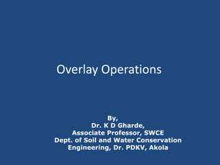 Overlay Operations
By,
Dr. K D Gharde,
Associate Professor, SWCE
Dept. of Soil and Water Conservation
Engineering, Dr. PDKV, Akola
 