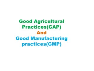 Good Agricultural
Practices(GAP)
And
Good Manufacturing
practices(GMP)
 