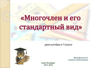 «Многочлен и его
стандартный вид»
урок алгебры в 7 классе
Прокофьева Н. Б.
учитель математики
Санкт-Петербург
2017- 2018
 