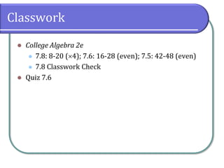 Classwork
⚫ College Algebra 2e
⚫ 7.8: 8-20 (4); 7.6: 16-28 (even); 7.5: 42-48 (even)
⚫ 7.8 Classwork Check
⚫ Quiz 7.6
 