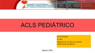 ACLS PEDIÁTRICO
Agosto, 2022.
Dra. Dos Ramos
Dr Diaz
Residente de 1er año de anestesia
cardiovascular pediátrica.
 