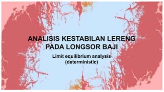 ANALISIS KESTABILAN LERENG
PADA LONGSOR BAJI
Limit equilibrium analysis
(deterministic)
 