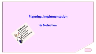 Planning, implementation
& Evaluation
 
