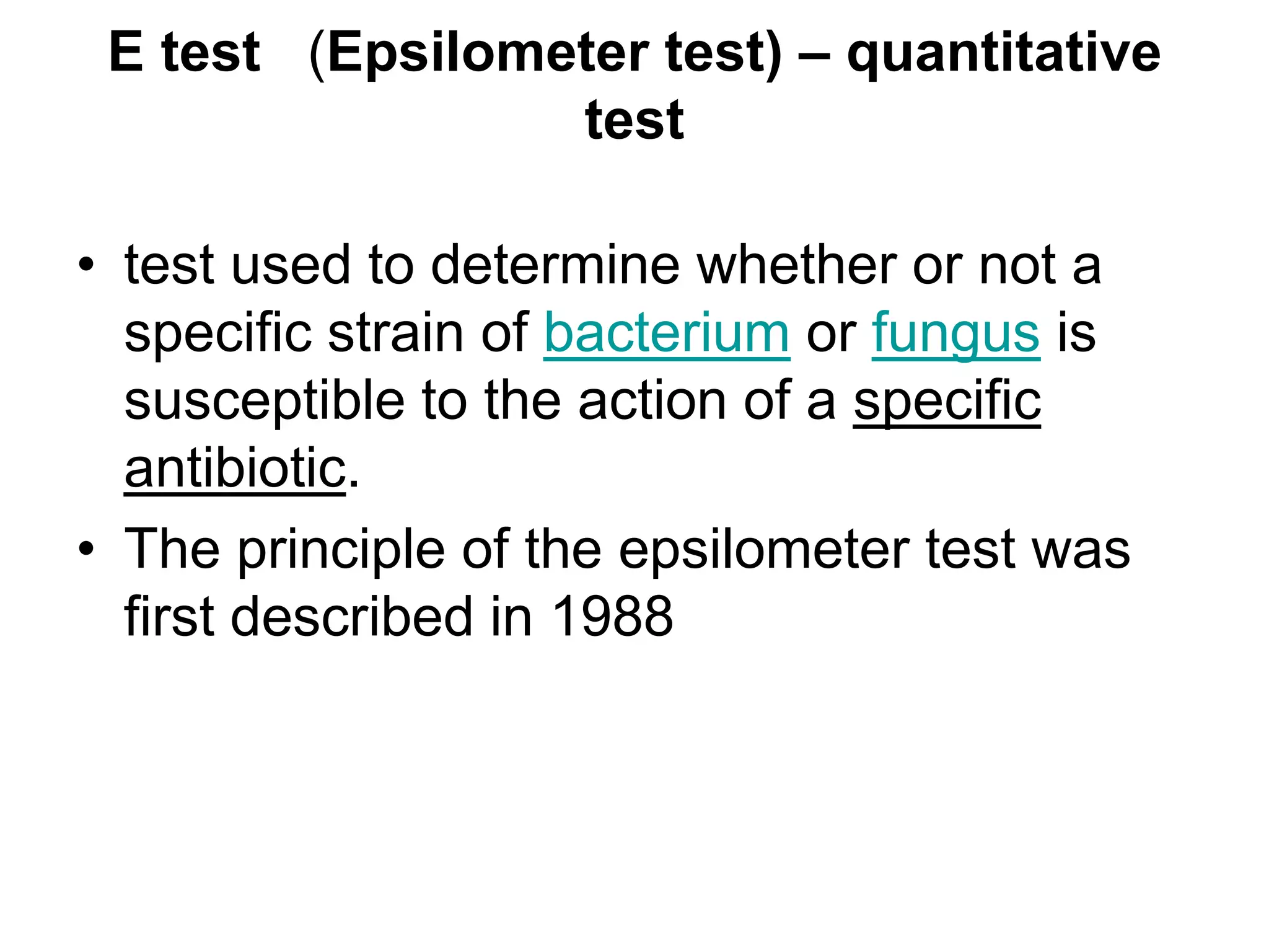E test (Epsilometer test) – quantitative
test
• test used to determine whether or not a
specific strain of bacterium or fungus is
susceptible to the action of a specific
antibiotic.
• The principle of the epsilometer test was
first described in 1988
 