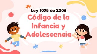 Ley 1098 de 2006
Código de la
Infancia y
Adolescencia
 