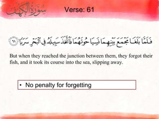 Verse: 61
• No penalty for forgetting
But when they reached the junction between them, they forgot their
fish, and it took its course into the sea, slipping away.
 