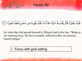 Verse: 62
• Focus with goal setting
So when they had passed beyond it, [Moses] said to his boy, "Bring us
our morning meal. We have certainly suffered in this, our journey,
[much] fatigue."
 