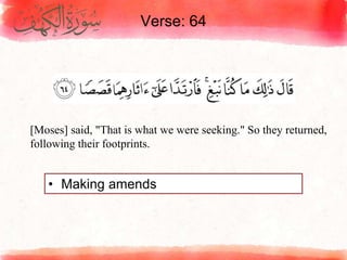 Verse: 64
• Making amends
[Moses] said, "That is what we were seeking." So they returned,
following their footprints.
 