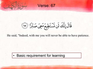 Verse: 67
• Basic requirement for learning
He said, "Indeed, with me you will never be able to have patience.
 