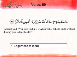 Verse: 69
• Eagerness to learn
[Moses] said, "You will find me, if Allah wills, patient, and I will not
disobey you in [any] order."
 