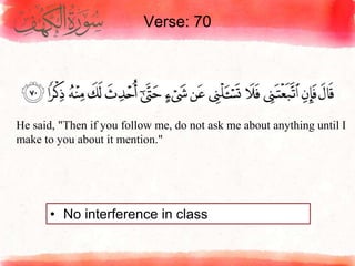 Verse: 70
• No interference in class
He said, "Then if you follow me, do not ask me about anything until I
make to you about it mention."
 