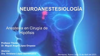 Anestesia en Cirugía de
Hipófisis
Profesor Titular:
Dr. Miguel Angel López Oropeza
Alumna:
Dra. Viridiana López Barrionuevo
NEUROANESTESIOLOGÍA
Monterrey, Nuevo León 15 de Abril del 2023.
 