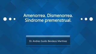 Amenorrea. Dismenorrea.
Síndrome premenstrual.
Dr. Andres Guido Bendezú Martínez
 