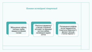 Ознаки остеоїдної гіперплазії
Збільшення лобних,
тім’яних горбів;
квадратна форма
голови
“Рахітичні вервелиці”
у місцях з’єднання
кісткової та хрящової
частини ребер,
килевидна грудна
клітка
Потовщення епіфізів
кісток передпліччя
(“рахітичні браслети”),
фаланг пальців
(“нитки перлин”)
 