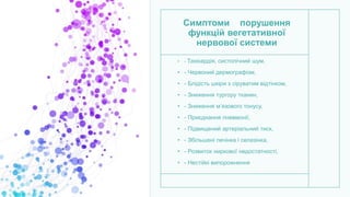 Симптоми порушення
функцій вегетативної
нервової системи
• - Тахікардія, систолічний шум,
• - Червоний дермографізм,
• - Блідість шкіри з сіруватим відтінком,
• - Зниження тургору тканин,
• - Зниження м’язового тонусу,
• - Приєднання пневмонії,
• - Підвищений артеріальний тиск,
• - Збільшені печінка і селезінка,
• - Розвиток ниркової недостатності,
• - Нестійкі випорожнення
 