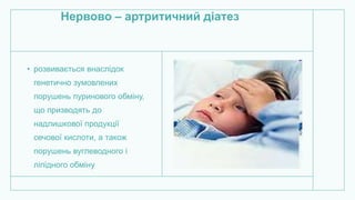 Нервово – артритичний діатез
• розвивається внаслідок
генетично зумовлених
порушень пуринового обміну,
що призводять до
надлишкової продукції
сечової кислоти, а також
порушень вуглеводного і
ліпідного обміну
 