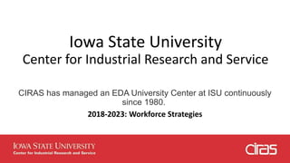 Iowa State University
Center for Industrial Research and Service
CIRAS has managed an EDA University Center at ISU continuously
since 1980.
2018-2023: Workforce Strategies
 