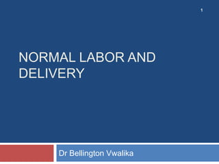 NORMAL LABOR AND
DELIVERY
Dr Bellington Vwalika
1
 