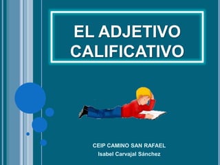 EL ADJETIVO
CALIFICATIVO
CEIP CAMINO SAN RAFAEL
Isabel Carvajal Sánchez
 
