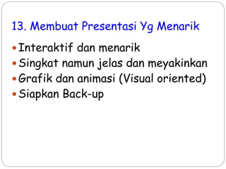 13. Membuat Presentasi Yg Menarik
Interaktif dan menarik
Singkat namun jelas dan meyakinkan
Grafik dan animasi (Visual oriented)
Siapkan Back-up
 