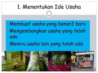 Membuat usaha yang benar2 baru
Mengembangkan usaha yang telah
ada
Meniru usaha lain yang telah ada
1. Menentukan Ide Usaha
 