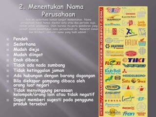  Pendek
 Sederhana
 Mudah dieja
 Mudah diingat
 Enak dibaca
 Tidak ada nada sumbang
 Tidak ketinggalan jaman
 Ada hubungan dengan barang dagangan
 Bila diekspor gampang dibaca oleh
orang luar negari
 Tidak menyinggung perasaan
kelompok/orang lain atau tidak negatif
 Dapat memberi sugesti pada pengguna
produk tersebut
 