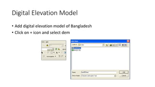 Digital Elevation Model
• Add digital elevation model of Bangladesh
• Click on + icon and select dem
 